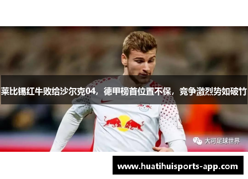 莱比锡红牛败给沙尔克04，德甲榜首位置不保，竞争激烈势如破竹