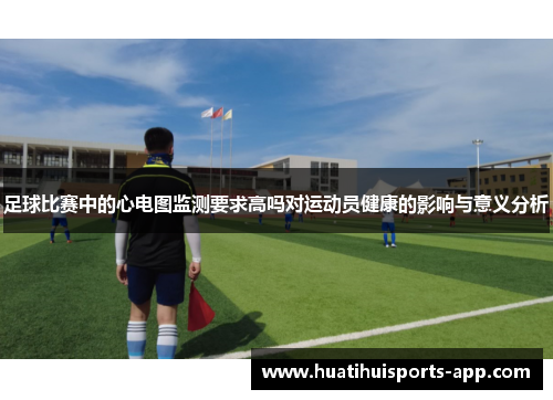足球比赛中的心电图监测要求高吗对运动员健康的影响与意义分析 足球比赛中的心电图监测要求高吗对运动员健康的影响与意义分析
