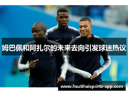 姆巴佩和阿扎尔的未来去向引发球迷热议