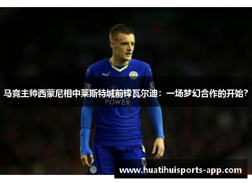 马竞主帅西蒙尼相中莱斯特城前锋瓦尔迪：一场梦幻合作的开始？