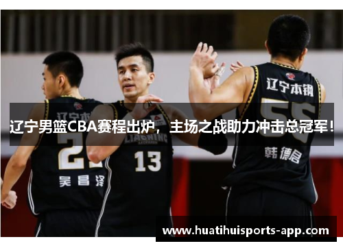 辽宁男篮CBA赛程出炉，主场之战助力冲击总冠军！