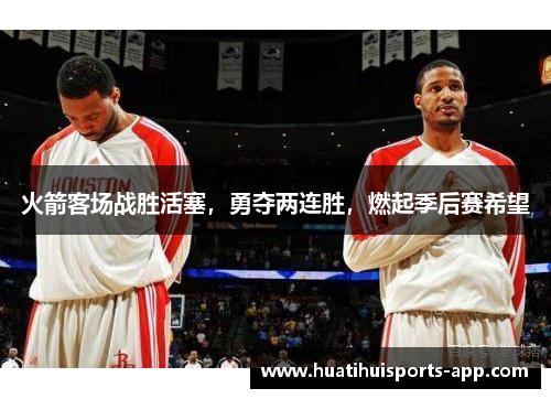 火箭客场战胜活塞，勇夺两连胜，燃起季后赛希望