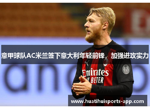 意甲球队AC米兰签下意大利年轻前锋，加强进攻实力