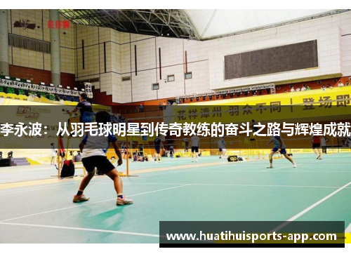 李永波：从羽毛球明星到传奇教练的奋斗之路与辉煌成就