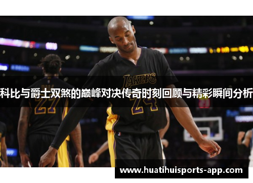 科比与爵士双煞的巅峰对决传奇时刻回顾与精彩瞬间分析
