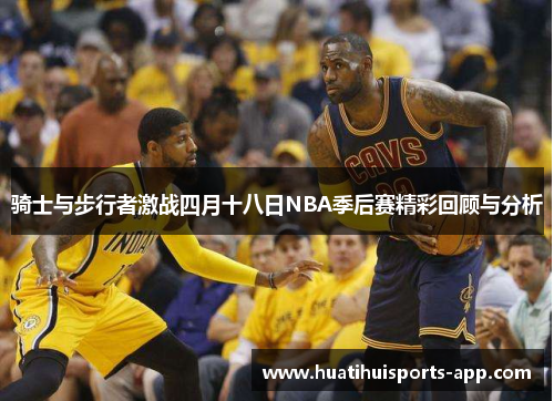 骑士与步行者激战四月十八日NBA季后赛精彩回顾与分析