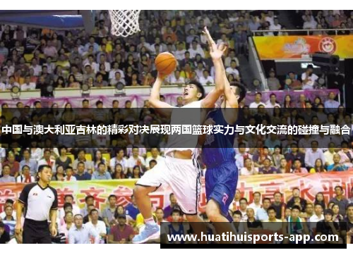 中国与澳大利亚吉林的精彩对决展现两国篮球实力与文化交流的碰撞与融合