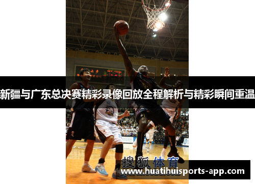 新疆与广东总决赛精彩录像回放全程解析与精彩瞬间重温