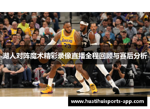 湖人对阵魔术精彩录像直播全程回顾与赛后分析